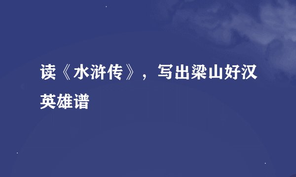 读《水浒传》，写出梁山好汉英雄谱