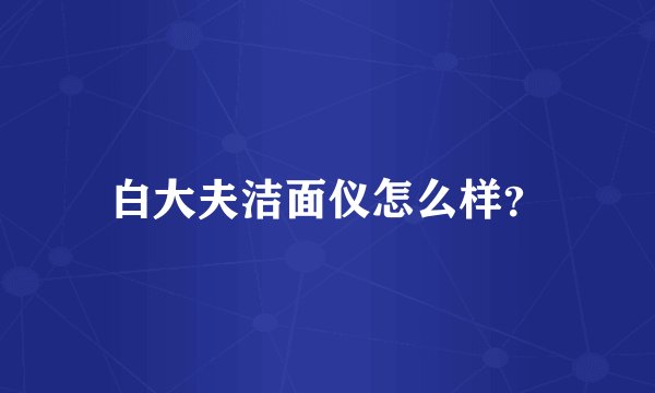 白大夫洁面仪怎么样？