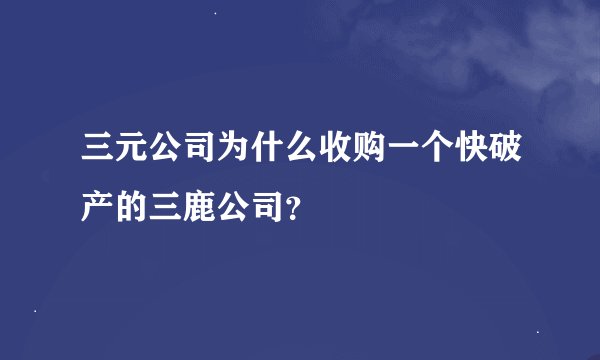 三元公司为什么收购一个快破产的三鹿公司？
