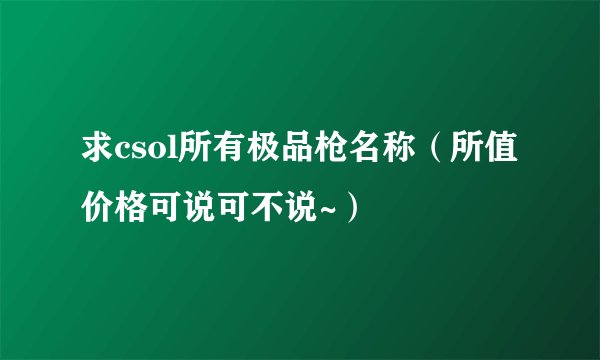 求csol所有极品枪名称（所值价格可说可不说~）