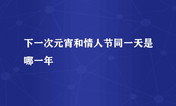 下一次元宵和情人节同一天是哪一年