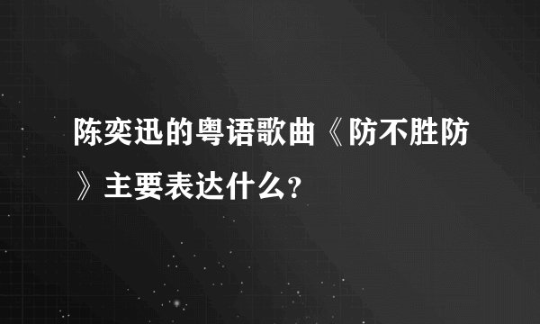 陈奕迅的粤语歌曲《防不胜防》主要表达什么？
