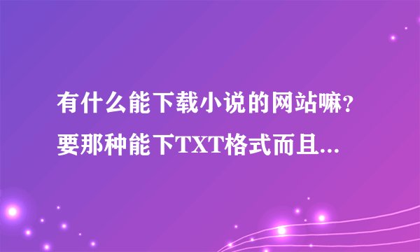 有什么能下载小说的网站嘛？要那种能下TXT格式而且最好是全本完结下的。