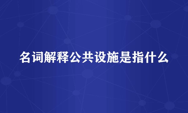名词解释公共设施是指什么
