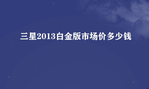三星2013白金版市场价多少钱