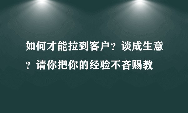 如何才能拉到客户？谈成生意？请你把你的经验不吝赐教
