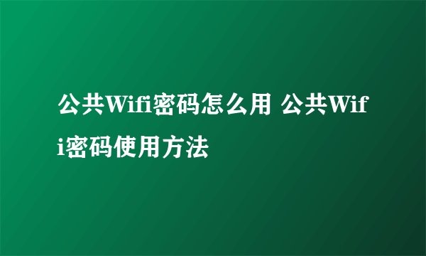 公共Wifi密码怎么用 公共Wifi密码使用方法