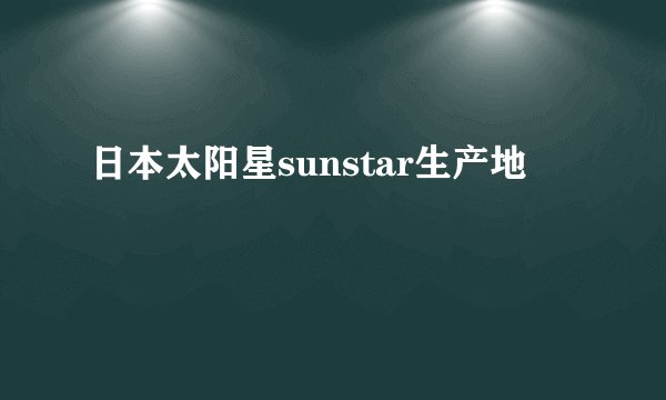 日本太阳星sunstar生产地