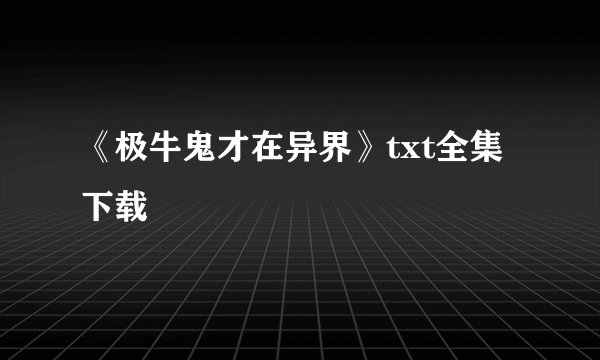 《极牛鬼才在异界》txt全集下载