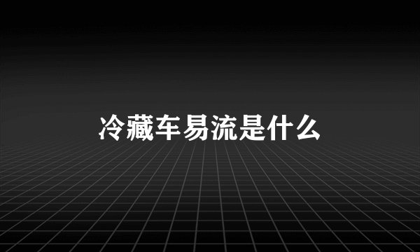 冷藏车易流是什么