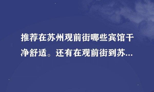 推荐在苏州观前街哪些宾馆干净舒适。还有在观前街到苏州园林、虎丘、周庄的交通路线越详细越好哦。加分