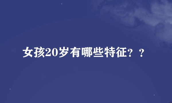 女孩20岁有哪些特征？？