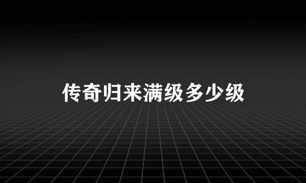 传奇归来满级多少级