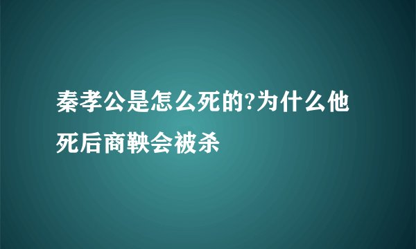 秦孝公是怎么死的?为什么他死后商鞅会被杀