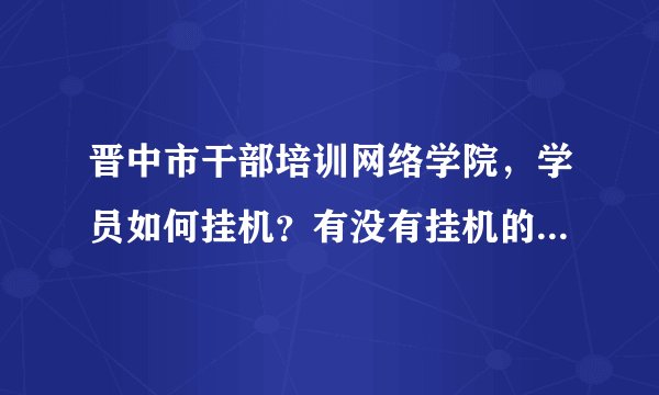 晋中市干部培训网络学院，学员如何挂机？有没有挂机的软件？可以自动答题的那种？