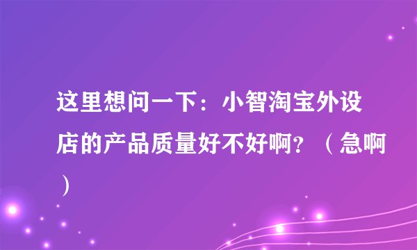 这里想问一下：小智淘宝外设店的产品质量好不好啊？（急啊）