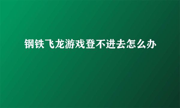 钢铁飞龙游戏登不进去怎么办