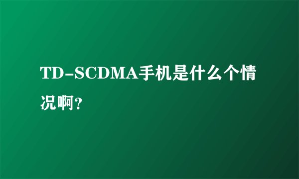 TD-SCDMA手机是什么个情况啊？