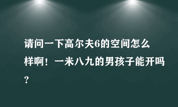 请问一下高尔夫6的空间怎么样啊！一米八九的男孩子能开吗？