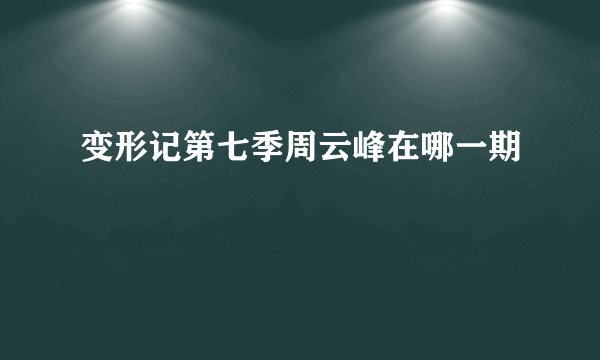 变形记第七季周云峰在哪一期