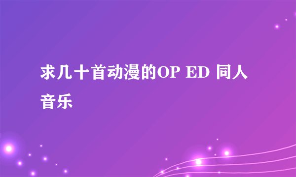 求几十首动漫的OP ED 同人音乐