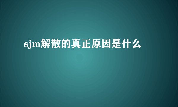 sjm解散的真正原因是什么