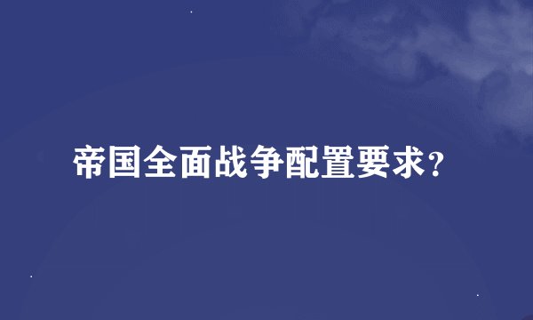 帝国全面战争配置要求？
