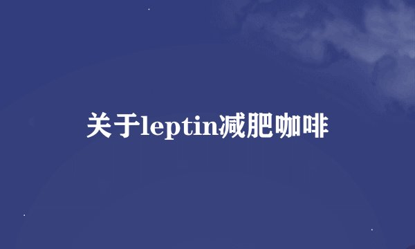 关于leptin减肥咖啡