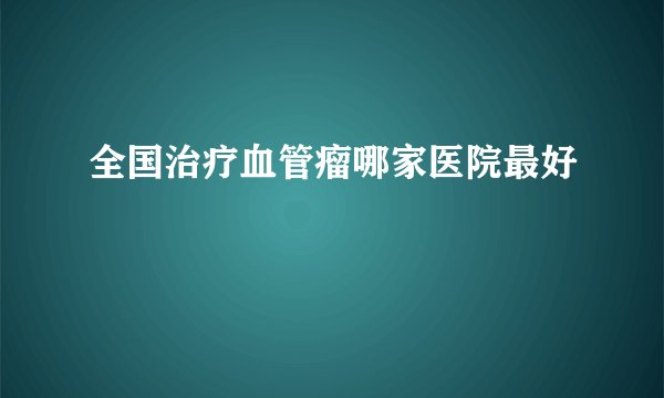 全国治疗血管瘤哪家医院最好