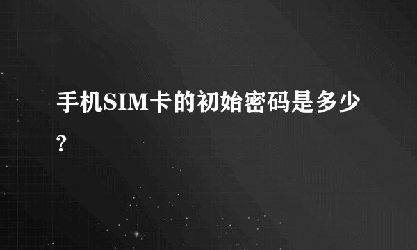 手机SIM卡的初始密码是多少?