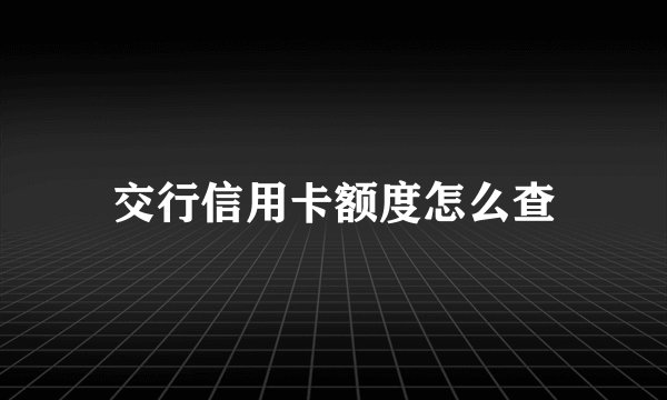 交行信用卡额度怎么查