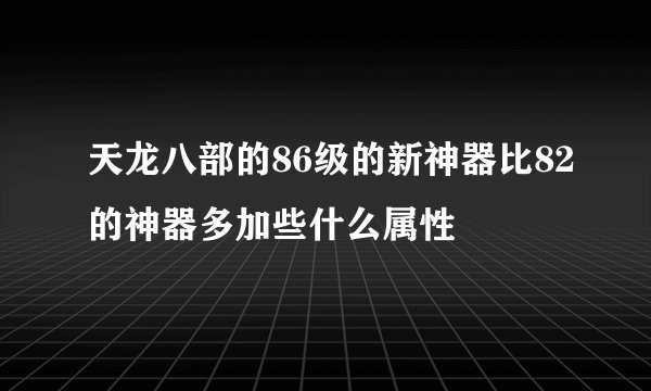 天龙八部的86级的新神器比82的神器多加些什么属性