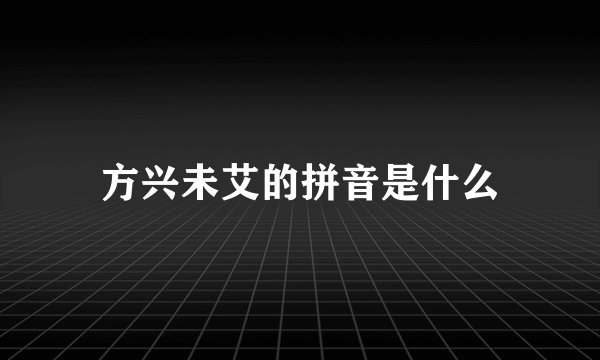 方兴未艾的拼音是什么