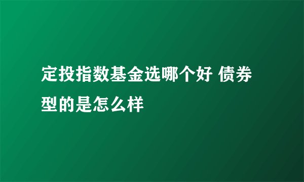 定投指数基金选哪个好 债券型的是怎么样