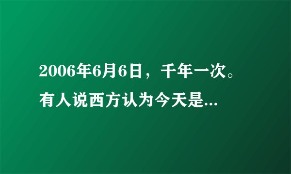 2006年6月6日，千年一次。有人说西方认为今天是撒旦魔王释放能量的日子。谁有相关详细资料？我很感兴趣！
