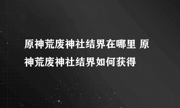 原神荒废神社结界在哪里 原神荒废神社结界如何获得