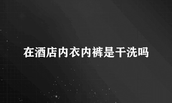 在酒店内衣内裤是干洗吗