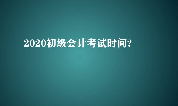 2020初级会计考试时间?