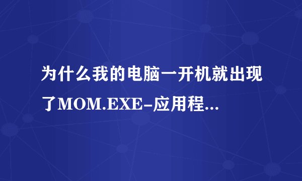 为什么我的电脑一开机就出现了MOM.EXE-应用程序错误这个对话框？