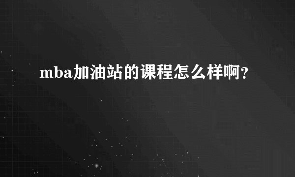 mba加油站的课程怎么样啊？