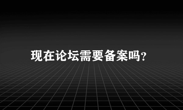 现在论坛需要备案吗？