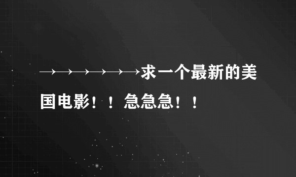 →→→→→→求一个最新的美国电影！！急急急！！