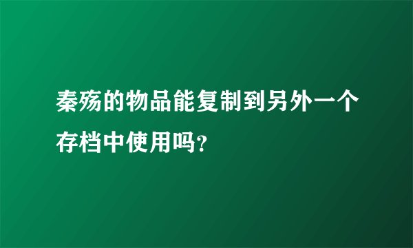 秦殇的物品能复制到另外一个存档中使用吗？