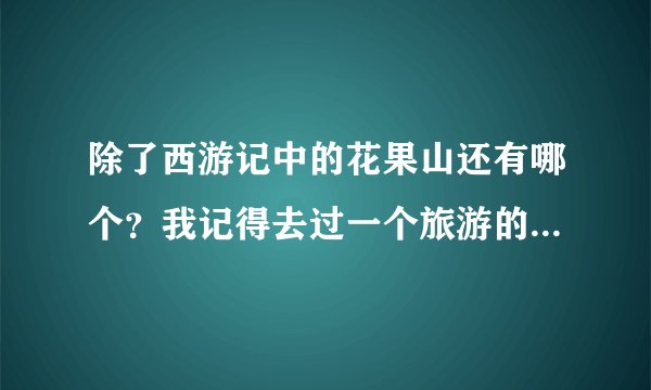 除了西游记中的花果山还有哪个？我记得去过一个旅游的地方也叫花果山