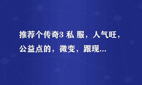 推荐个传奇3 私 服，人气旺，公益点的，微变，跟现...亮抚过榨