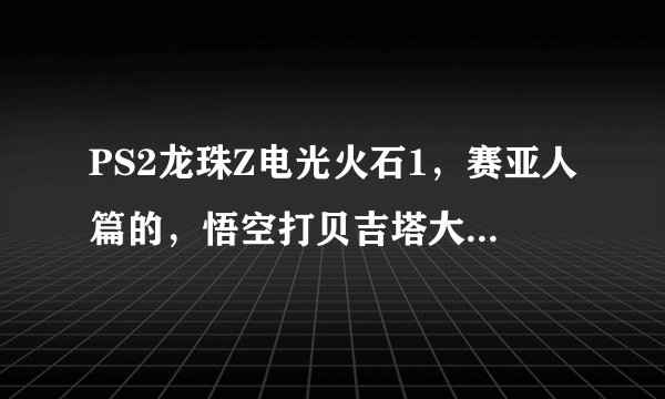 PS2龙珠Z电光火石1，赛亚人篇的，悟空打贝吉塔大猩猩那关要怎么过。我打了不下100次了。求一个实用点的方