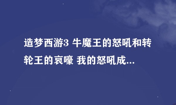 造梦西游3 牛魔王的怒吼和转轮王的哀嚎 我的怒吼成长值2.4 五行火 哀嚎成长值1.7 五行木 谁好？