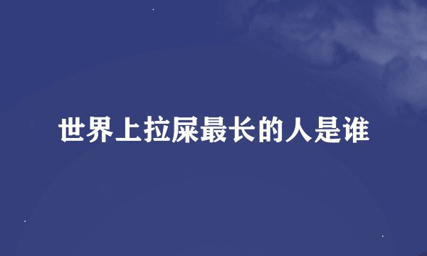 世界上拉屎最长的人是谁