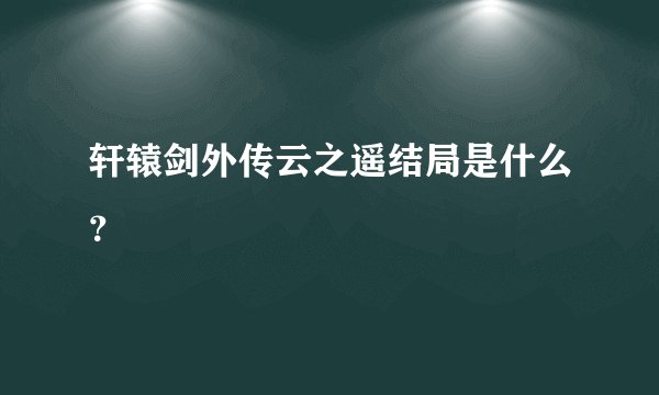 轩辕剑外传云之遥结局是什么？