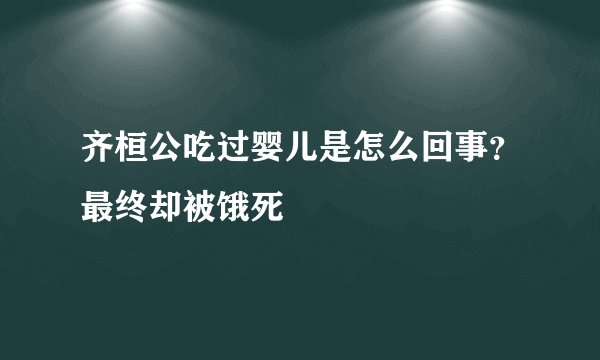 齐桓公吃过婴儿是怎么回事？最终却被饿死